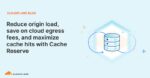 Reduce origin load, save on cloud egress fees, and maximize cache hits with Cache Reserve