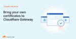 Bring your own certificates to Cloudflare Gateway