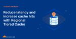 Reduce latency and increase cache hits with Regional Tiered Cache