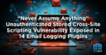 “Never Assume Anything” – Unauthenticated Stored Cross-Site Scripting Vulnerability Exposed in 14 Email Logging Plugins