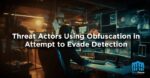 Threat Actors Using Obfuscation in Attempt to Evade Detection