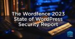 The Wordfence 2023 State of WordPress Security Report