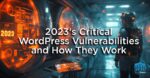 2023’s Critical WordPress Vulnerabilities and How They Work